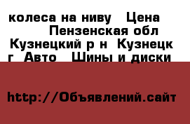 4 колеса на ниву › Цена ­ 9 000 - Пензенская обл., Кузнецкий р-н, Кузнецк г. Авто » Шины и диски   